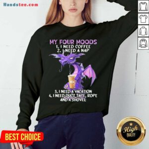 Nice Sweet Dragon My Four Moods I Need Coffee I Need A Nap I Need A Vacation I Need Duct Tape Rope And A Shovel Sweatshirt- Design By Handstee.com