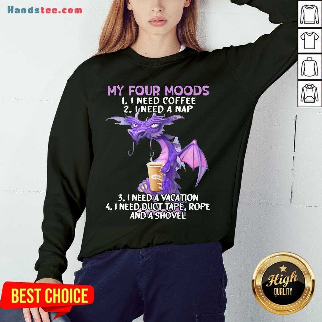 Nice Sweet Dragon My Four Moods I Need Coffee I Need A Nap I Need A Vacation I Need Duct Tape Rope And A Shovel Sweatshirt- Design By Handstee.com Nice Sweet Dragon My Four Moods I Need Coffee I Need A Nap I Need A Vacation I Need Duct Tape Rope And A Shovel Sweatshirt- Design By Handstee.com