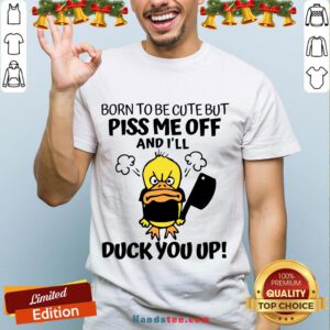 Perfect Born To Be Cute But Piss Me Off And- Design By Handstee.com I’ll Duck You Up Shirt