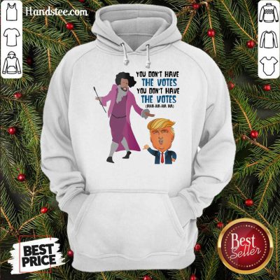 Hamilton You Don’t Have The Votes You Don’t Have The Votes Aha Ha Ha Hoodie- Design By Handstee.com