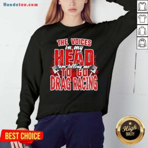 The Voices In My Head Are Telling Me To Go Drag Racing Sweatshirt- Design By Handstee.com