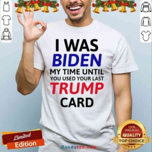 Top I Was Biden My Time Until You Used Your Last Trump Card Election Shirt- Design By Handstee.com