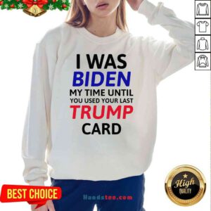Top I Was Biden My Time Until You Used Your Last Trump Card Election Sweatshirt- Design By Handstee.com