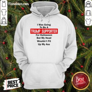 Top I Was Going To Be A Trump Supporter For Halloween But My Head Wouldn’T Fit Up My Ass Hoodie- Design By Handstee.com