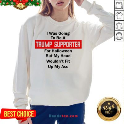 Top I Was Going To Be A Trump Supporter For Halloween But My Head Wouldn’T Fit Up My Ass Sweatshirt- Design By Handstee.com