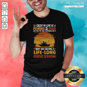 I Credit My Love Of Fishing To My Dad Who Took The Time To Introduce Me To What Has Become A Life Long Obsession Shirt - Design by handstee.com