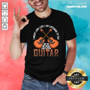 Nice I Might Look Like I’m Listening To You But In My Head I Am Playing Guitar Shirt- Design by handstee.com