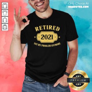 Retired 2021 Not My Problem Anymore Shirt- Design By Handstee.com