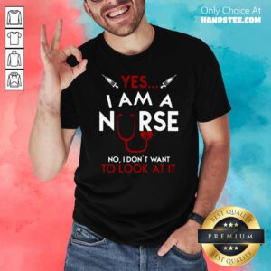Yes I Am A Nurse No I Don’t Want To Look At It Shirt- Design By Handstee.com