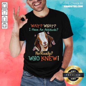 Goat Wait What I Have An Attitude No Really Who Knew Shirt- Design By Handstee.com