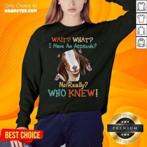Goat Wait What I Have An Attitude No Really Who Knew Sweatshirt- Design By Handstee.com