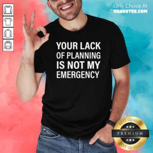 Official Your Lack Of Planning Is Not My Emergency Shirt - Design by handstee.com