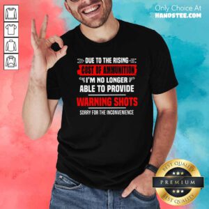 Due To The Rising Cost Of Ammunition I’m No Longer Able To Provide Warning Shots Sorry For The Inconvenience Shirt- Design By Handstee.com