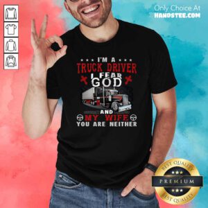 Premium I’m A Truck Driver I Fear God And My Wife You Are Neither Shirt - Design by handstee.com