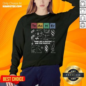 Teacher Think Like A Proton And Stay Positive Sweatshirt- Design By Handstee.com