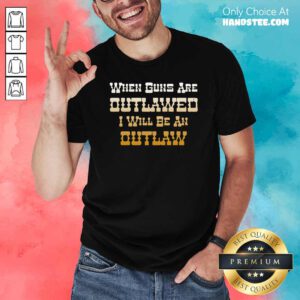 When Guns Are Outlawed I Will Be An Outlaw Shirt Design By Handstee.com