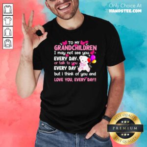To My Grandchildren I May Not See You Every Day Or Talk To You Shirt- Design by handstee.com