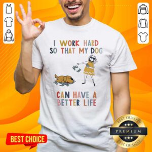 Top I Work Hard So That My Dog Can Have A Better Life Shirt - Design by handstee.com