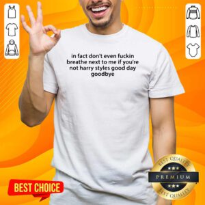 In Fact Don’t Even Fuckin Breathe Next To Me If You’re Not Harry Styles Shirt- Design By Handstee.com