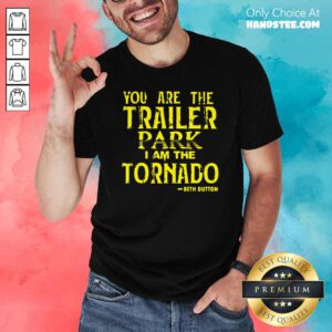 Top You Are The Trailer Park I Am The Tornado Beth Dutton Shirt- Design by handstee.com