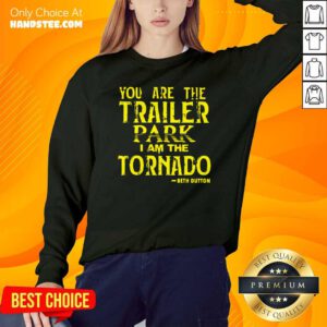 Top You Are The Trailer Park I Am The Tornado Beth Dutton Sweatshirt- Design by handstee.com