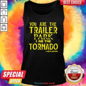 Top You Are The Trailer Park I Am The Tornado Beth Dutton Tank Top- Design by handstee.com