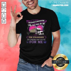 Trucker’s Daughter My Dad Risks His Life For Strangers Just Imagine What He’d Do For Me Shirt - Design by handstee.com
