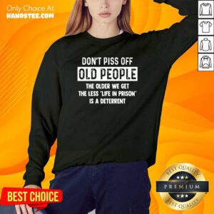 Dont Piss Off Old People Older We Get Life Prison Is A Deterrent Sweatshirt - Design by handstee.com