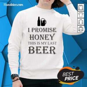 Great I Promise Honey This Is My Last Beer 1 Too Sweater - Design By Handstee.com