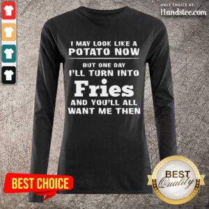 Delighted I May Look Like A Potato Now I’ll Turn Into Fries Long-Sleeved