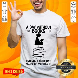 A Day Without Books Probably Wouldn't Kill Me But Why Risk It Shirt