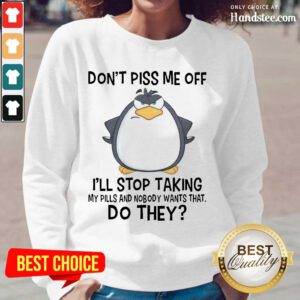 Funny Penguin Dont Piss Me Off I Will Stop Taking My Pills And Nobody Wants That Long-Sleeved