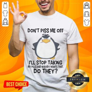Funny Penguin Dont Piss Me Off I Will Stop Taking My Pills And Nobody Wants That Shirt