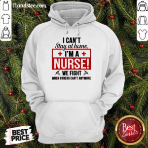 Nice I Cant Stay At Home Im A Nurse We Fight When Others Cant Anymore Hoodie