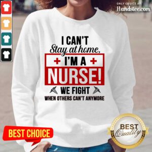 Nice I Cant Stay At Home Im A Nurse We Fight When Others Cant Anymore Long-Sleeved