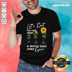 Terrific Let's Root For Each Other And Watch Each Other Grow Shirt