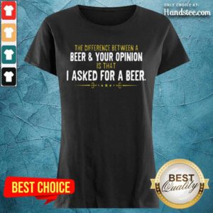 Beer Your Opinion I Asked For A Beer Ladies Tee