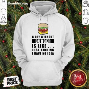 A Day Without Burger Is Like Just Kidding I Have No Idea Hoodie