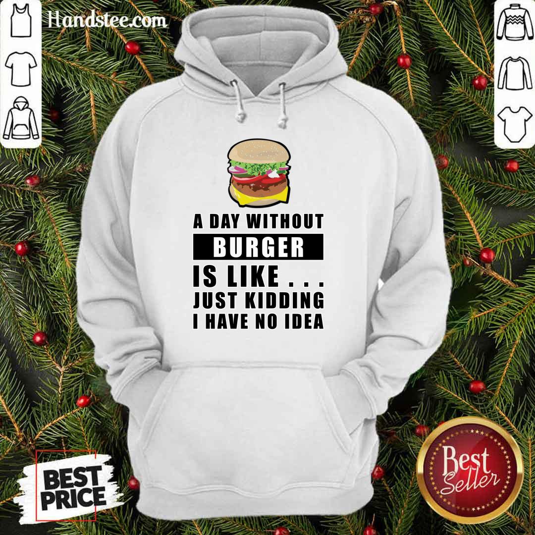 A Day Without Burger Is Like Just Kidding I Have No Idea Hoodie A Day Without Burger Is Like Just Kidding I Have No Idea Hoodie