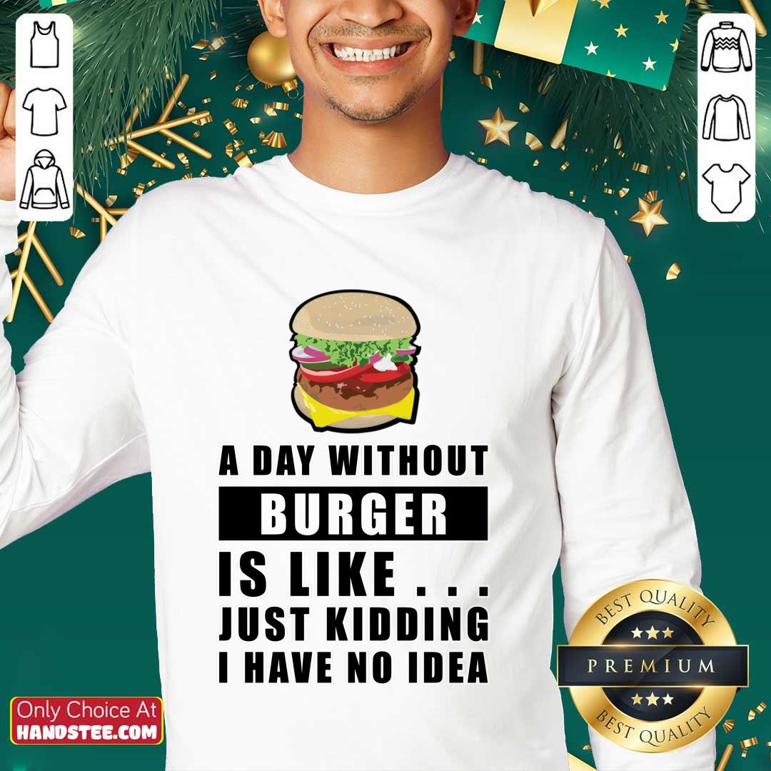 A Day Without Burger Is Like Just Kidding I Have No Idea Sweatshirt A Day Without Burger Is Like Just Kidding I Have No Idea Sweatshirt
