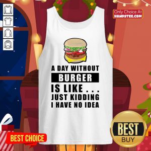A Day Without Burger Is Like Just Kidding I Have No Idea Tank Top