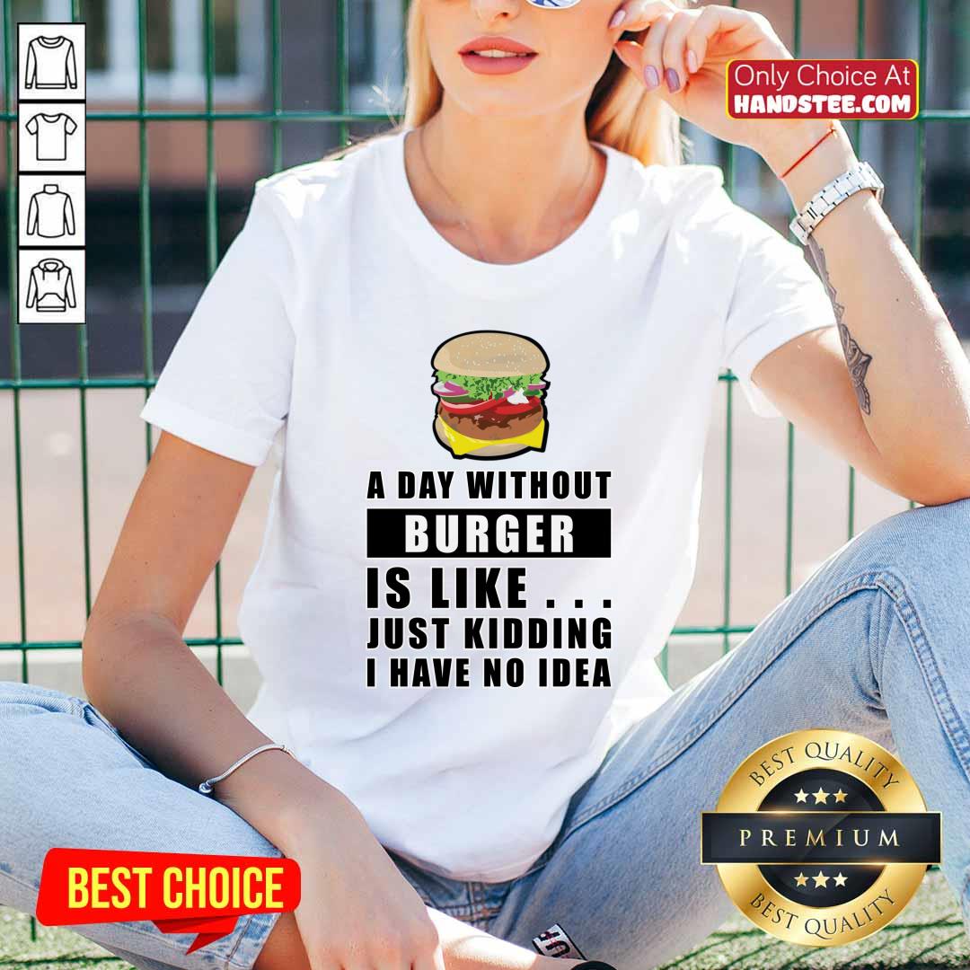 A Day Without Burger Is Like Just Kidding I Have No Idea V-neck A Day Without Burger Is Like Just Kidding I Have No Idea V-neck
