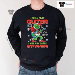 I Will Play Guitar Here Or There Anywhere Grinch Christmas Sweatshirt
