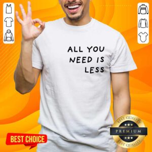 All You Need Is Less T-shirt