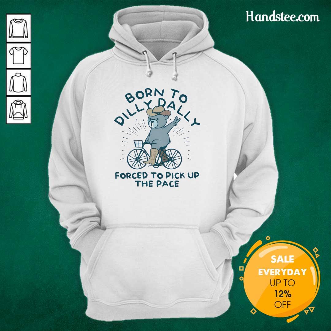 Born To Dilly Dally Forced To Pick Up The Pace Bear Hoodie