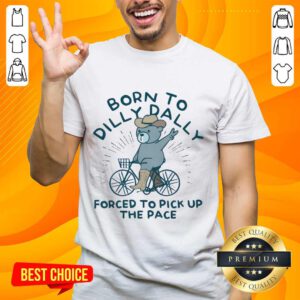 Born To Dilly Dally Forced To Pick Up The Pace Bear T-shirt