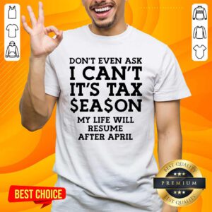 Dont Even Ask I Cant Its Tax Season My Life Will Resume After April T-shirt