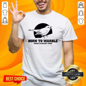 Nice Born To Warble Forced To Collect Twigs T-shirt