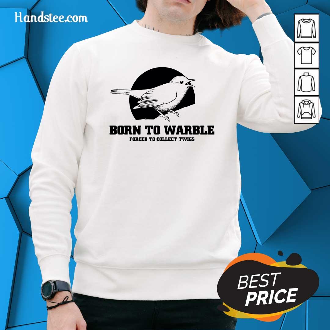 Nice Born To Warble Forced To Collect Twigs Sweater