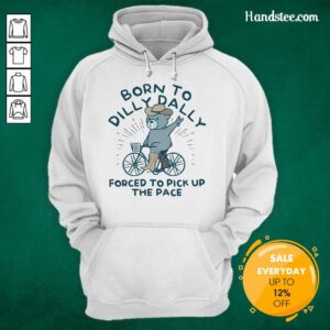 Top Born To Dilly Dally Forced To Pick Up The Pace Hoodie